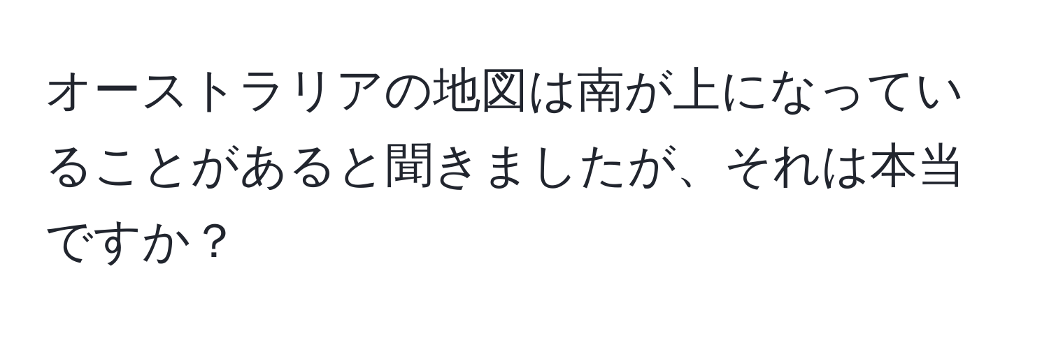 オーストラリアの地図は南が上になっていることがあると聞きましたが、それは本当ですか？