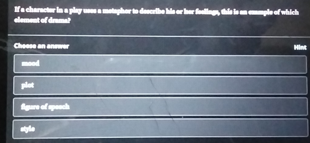 If a character in a play uses a metaphor to describe his or her feelings, this is an example of which
element of drama?
Choose an answer Hint
mood
plot
figure of speech