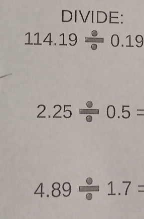 DIVIDE:
114.19/ 0.19
2.25/ 0.5=
4.89/ 1.7=