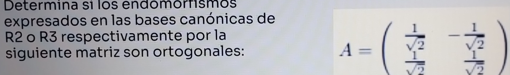 Determina sí los endómórfismos 
expresados en las bases canónicas de
R2 o R3 respectivamente por la 
siguiente matriz son ortogonales:
A=beginpmatrix  1/sqrt(2) &- 1/sqrt(2)   1/sqrt(2) & 1/sqrt(2) endpmatrix