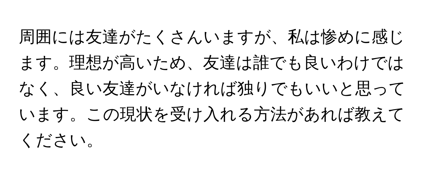 周囲には友達がたくさんいますが、私は惨めに感じます。理想が高いため、友達は誰でも良いわけではなく、良い友達がいなければ独りでもいいと思っています。この現状を受け入れる方法があれば教えてください。