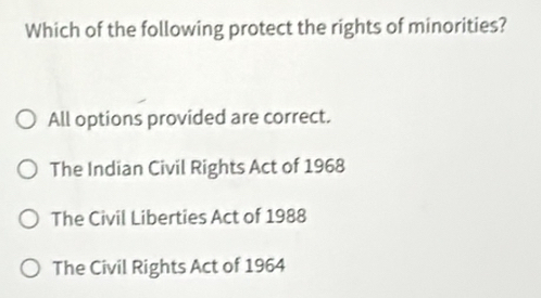 Which of the following protect the rights of minorities?
All options provided are correct.
The Indian Civil Rights Act of 1968
The Civil Liberties Act of 1988
The Civil Rights Act of 1964