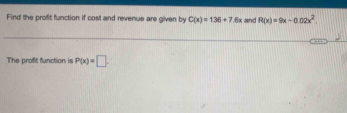 Find the profit function if cost and revenue are given by C(x)=136+7.6x and R(x)=9x-0.02x^2. 
The profit function is P(x)=□.