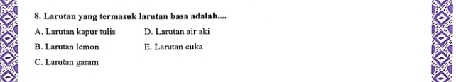 Larutan yang termasuk larutan basa adalah....
A. Larutan kapur tulis D. Larutan air aki
B. Larutan lemon E. Larutan cuka
C. Larutan garam