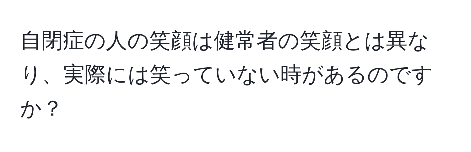 自閉症の人の笑顔は健常者の笑顔とは異なり、実際には笑っていない時があるのですか？