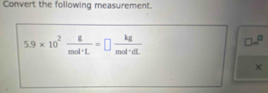 Convert the following measurement.
5.9* 10^2 g/mol· L =□  kg/mol· dL 
7
□. 1 
×