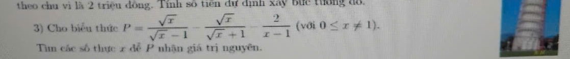 theo chu vì là 2 triệu đông. Tính số tiên dự định xây bức tưống đồ. 
3) Cho biểu thức P= sqrt(x)/sqrt(x)-1 - sqrt(x)/sqrt(x)+1 - 2/x-1  (với 0≤ x!= 1). 
Tìm các số thực x đễ P nhận giá trị nguyên.