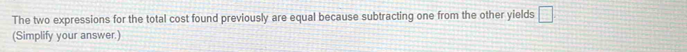 The two expressions for the total cost found previously are equal because subtracting one from the other yields □. 
(Simplify your answer.)