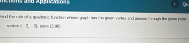 inctions and Applications Qu 
Find the rule of a quadratic function whose graph has the given vertex and passes through the given point 
vertex (-2,-2); point (3,98)