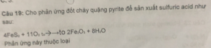 Cho phản ứng đốt cháy quặng pyrite để sản xuất sulfuric acid như 
sau:
4FeS_2+11O_2t_0to to tO 2Fe_2O_3+8H_2O
Phản ứng này thuộc loại