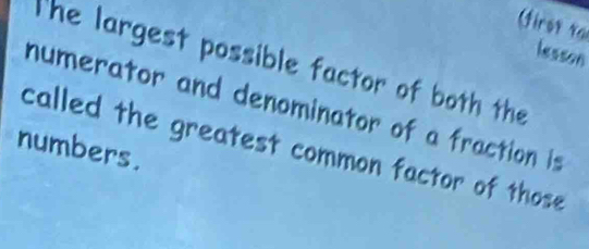 lesson 
The largest possible factor of both the 
numerator and denominator of a fraction is 
numbers. 
called the greatest common factor of those