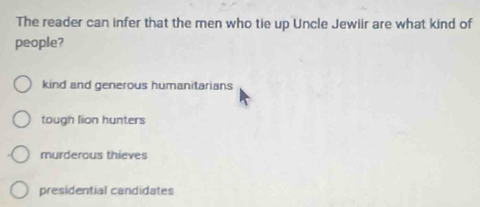 The reader can infer that the men who tie up Uncle Jewiir are what kind of
people?
kind and generous humanitarians
tough lion hunters
murderous thieves
presidential candidates