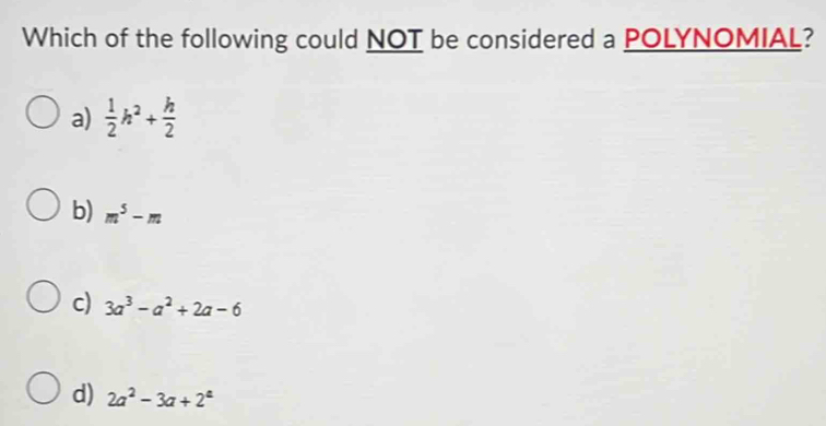 Which of the following could NOT be considered a POLYNOMIAL?
a)  1/2 h^2+ h/2 
b) m^5-m
c) 3a^3-a^2+2a-6
d) 2a^2-3a+2^a