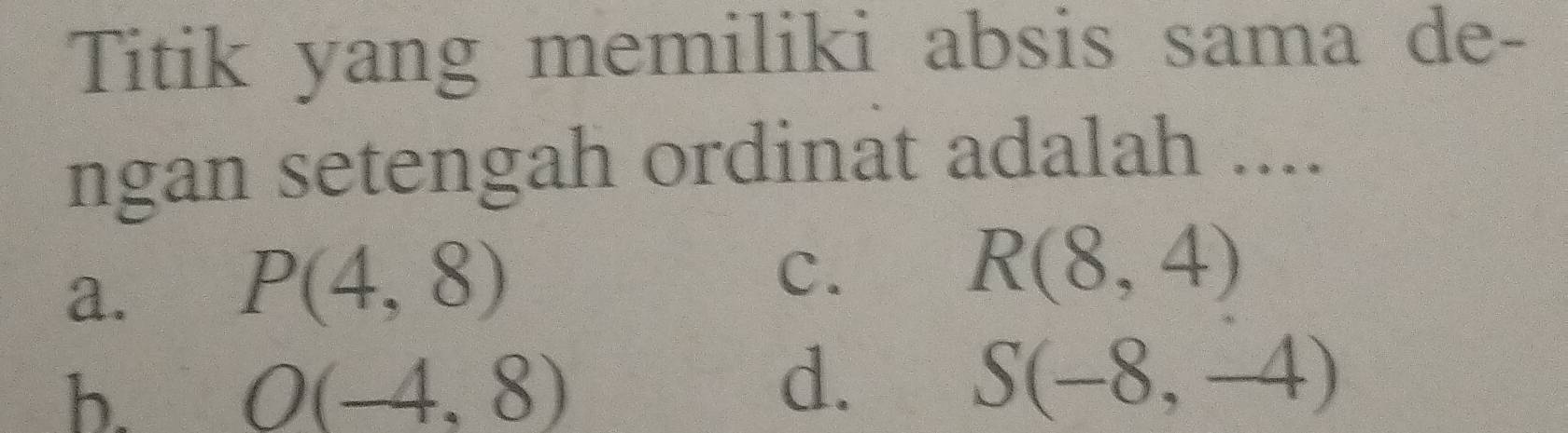 Titik yang memiliki absis sama de-
ngan setengah ordinat adalah ....
a. P(4,8)
C.
R(8,4)
h. O(-4,8)
d.
S(-8,-4)