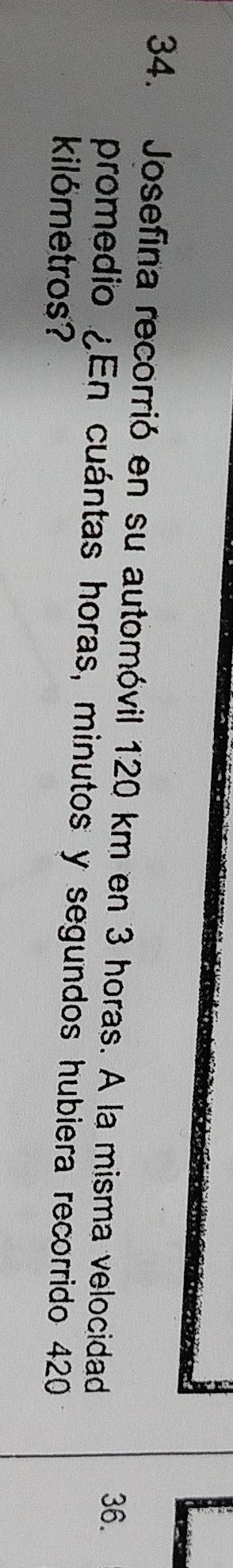 Josefina recorrió en su automóvil 120 km en 3 horas. A la misma velocidad
36. 
promedio ¿En cuántas horas, minutos y segundos hubiera recorrido 420
kilómetros?