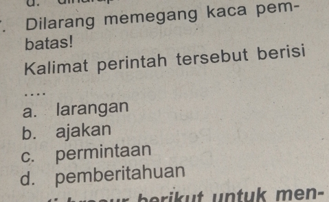 Dilarang memegang kaca pem-
batas!
Kalimat perintah tersebut berisi
…
a. larangan
bù ajakan
c. permintaan
d. pemberitahuan
e i t u n t uk men-