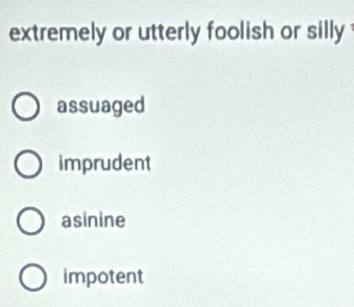 extremely or utterly foolish or silly
assuaged
imprudent
asinine
impotent