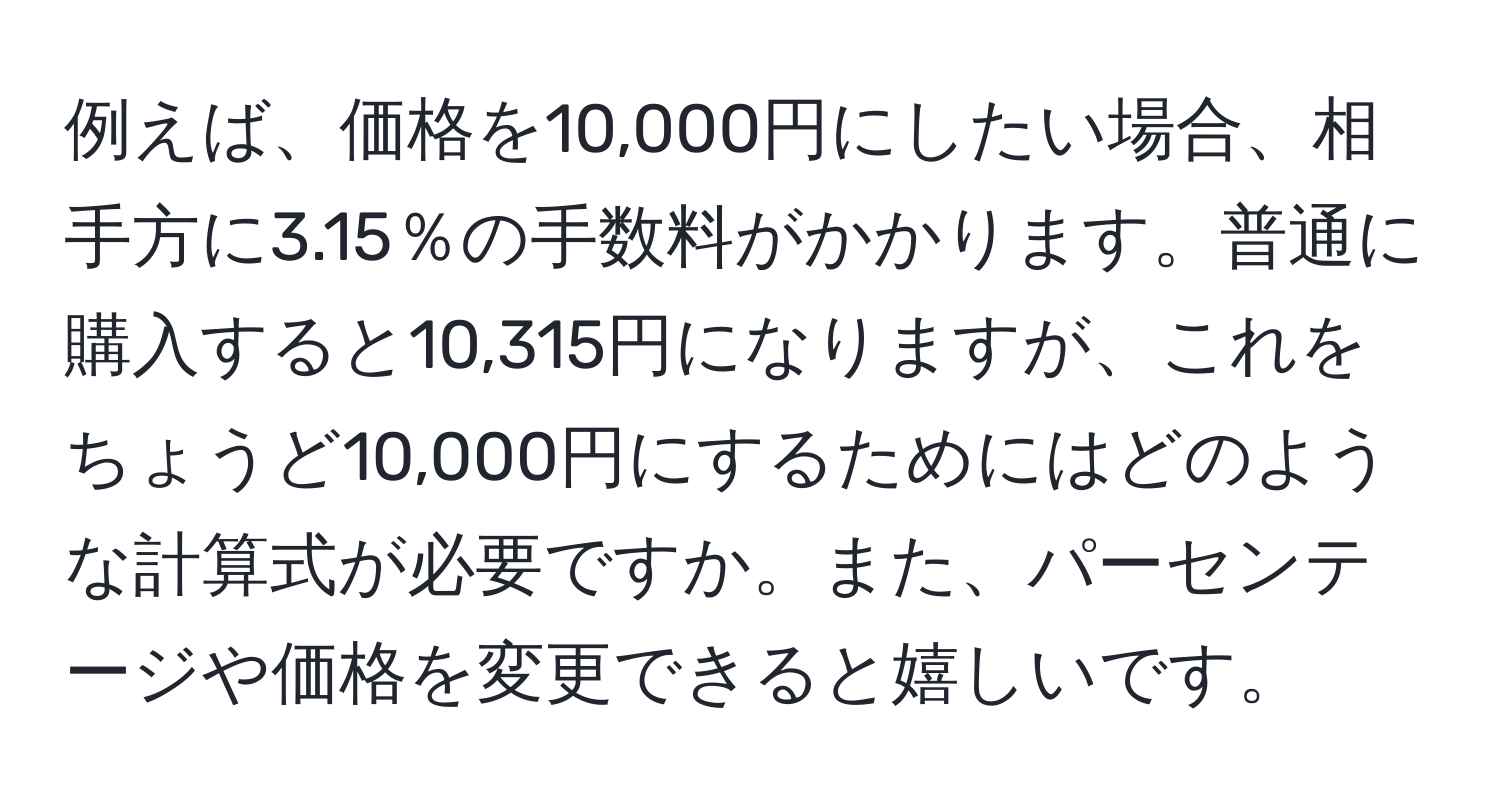 例えば、価格を10,000円にしたい場合、相手方に3.15％の手数料がかかります。普通に購入すると10,315円になりますが、これをちょうど10,000円にするためにはどのような計算式が必要ですか。また、パーセンテージや価格を変更できると嬉しいです。