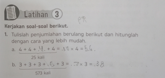 Latihan 3 
Kerjakan soal-soal berikut. 
1. Tulislah penjumlahan berulang berikut dan hitunglah 
dengan cara yang lebih mudah. 
a. 
^circ  ▽× 3 =
b. 3+3+3+6+3、 573 kali