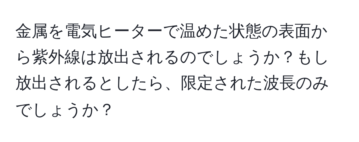 金属を電気ヒーターで温めた状態の表面から紫外線は放出されるのでしょうか？もし放出されるとしたら、限定された波長のみでしょうか？