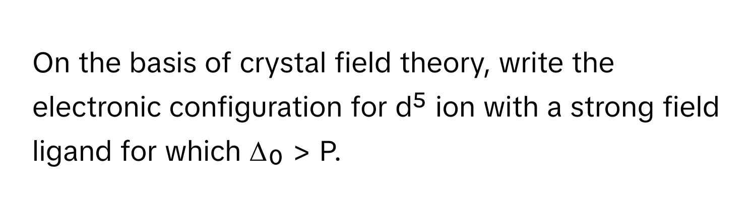 On the basis of crystal field theory, write the electronic configuration for d⁵ ion with a strong field ligand for which Δ₀ > P.