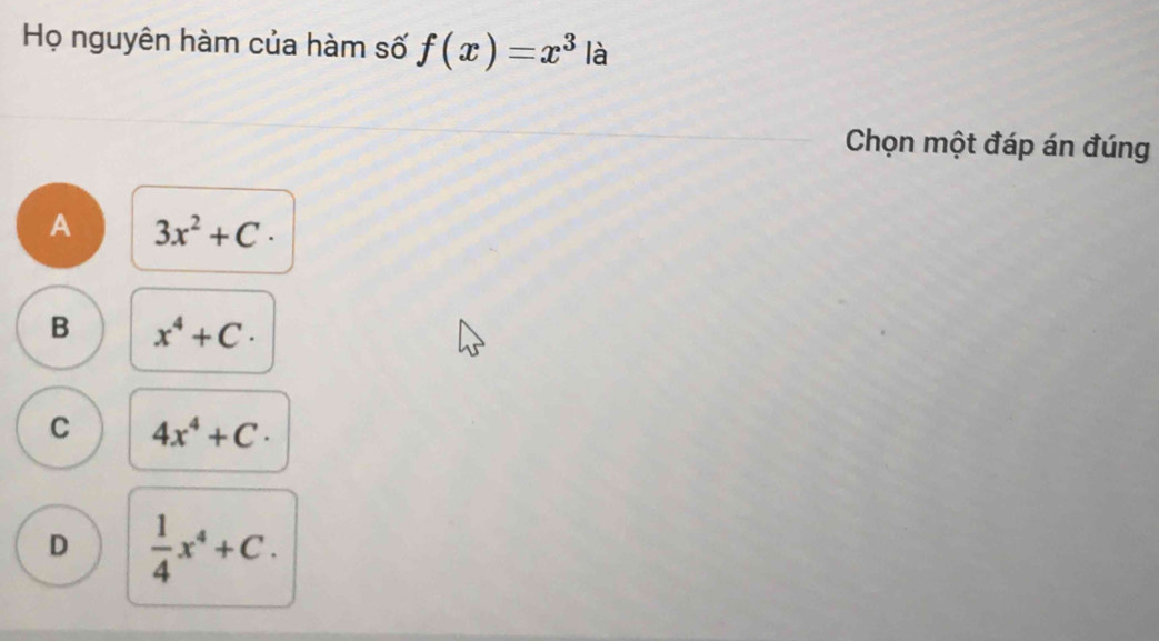 Họ nguyên hàm của hàm số f(x)=x^3 là
Chọn một đáp án đúng
A 3x^2+C·
B x^4+C.
C 4x^4+C·
D  1/4 x^4+C.