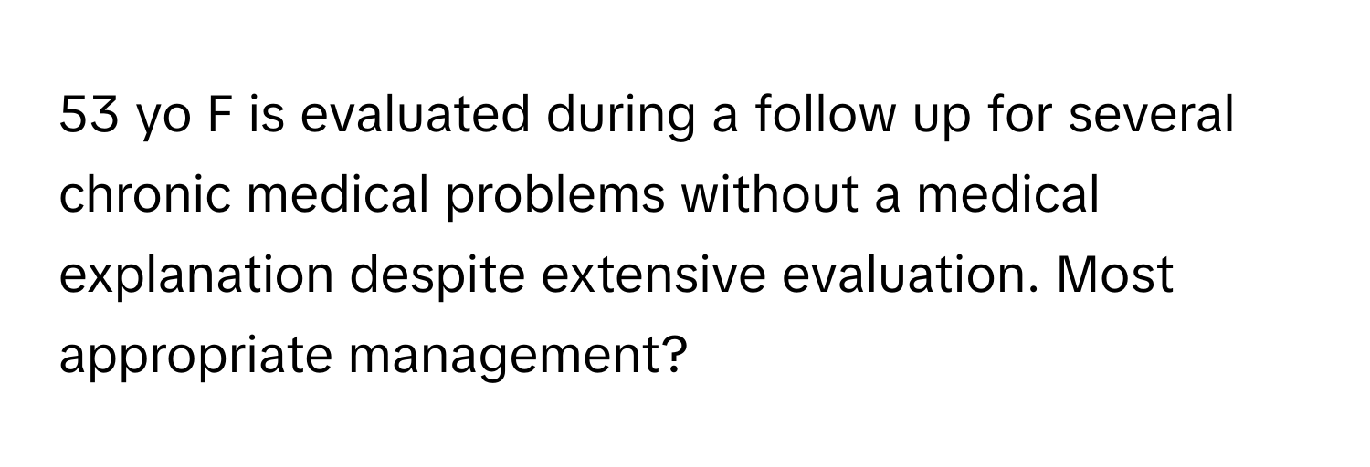 yo F is evaluated during a follow up for several chronic medical problems without a medical explanation despite extensive evaluation. Most appropriate management?