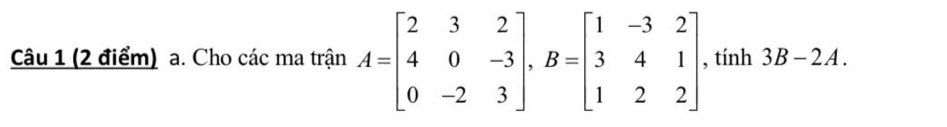 Cho các ma trận A=beginbmatrix 2&3&2 4&0&-3 0&-2&3endbmatrix , B=beginbmatrix 1&-3&2 3&4&1 1&2&2endbmatrix , tính 3B-2. A .