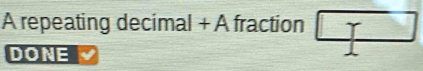 A repeating decimal + A fraction □ 
DONE