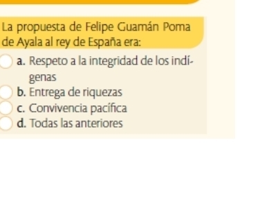 La propuesta de Felipe Guamán Poma
de Ayala al rey de España era:
a. Respeto a la integridad de los indí-
genas
b. Entrega de riquezas
c. Convivencia pacífica
d. Todas las anteriores