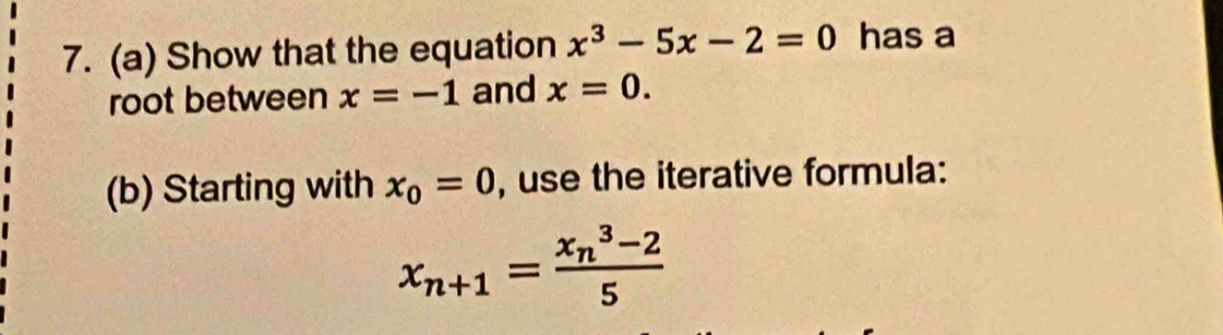 Show that the equation x^3-5x-2=0 has a 
root between x=-1 and x=0. 
(b) Starting with x_0=0 , use the iterative formula:
x_n+1=frac (x_n)^3-25