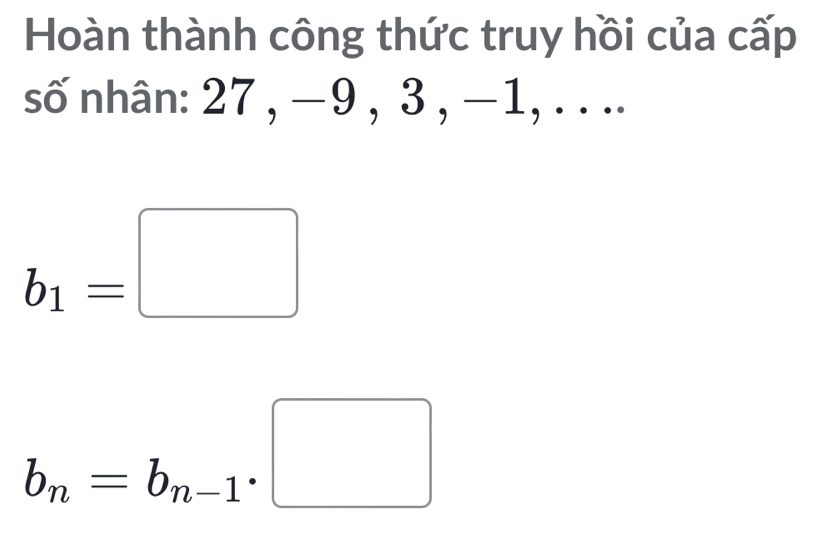 Hoàn thành công thức truy hồi của cấp
số nhân: 27 , − 9 , 3 , −1, . . ..
b_1=□
b_n=b_n-1· □