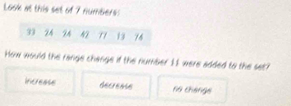 Look at this set of 7 numbers:
33 2h Th NL 13 76
How would the range change if the number 11 were added to the set?
increase decrease no change