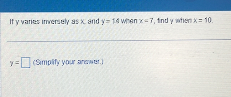 If y varies inversely as x, and y=14 when x=7 , find y when x=10.
y=□ (Simplify your answer.)