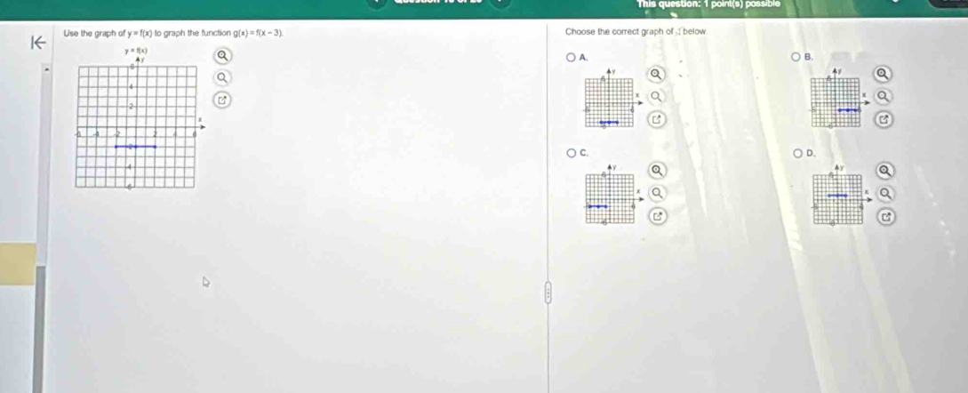 This question: 1 point(s) possible
Use the graph of y=f(x) to graph the function g(x)=f(x-3). Choose the correct graph of  below
A.  B.
+y
C.
D.