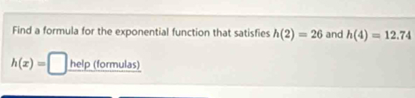 Find a formula for the exponential function that satisfies h(2)=26 and h(4)=12.74
h(x)=[ □ help (formulas)