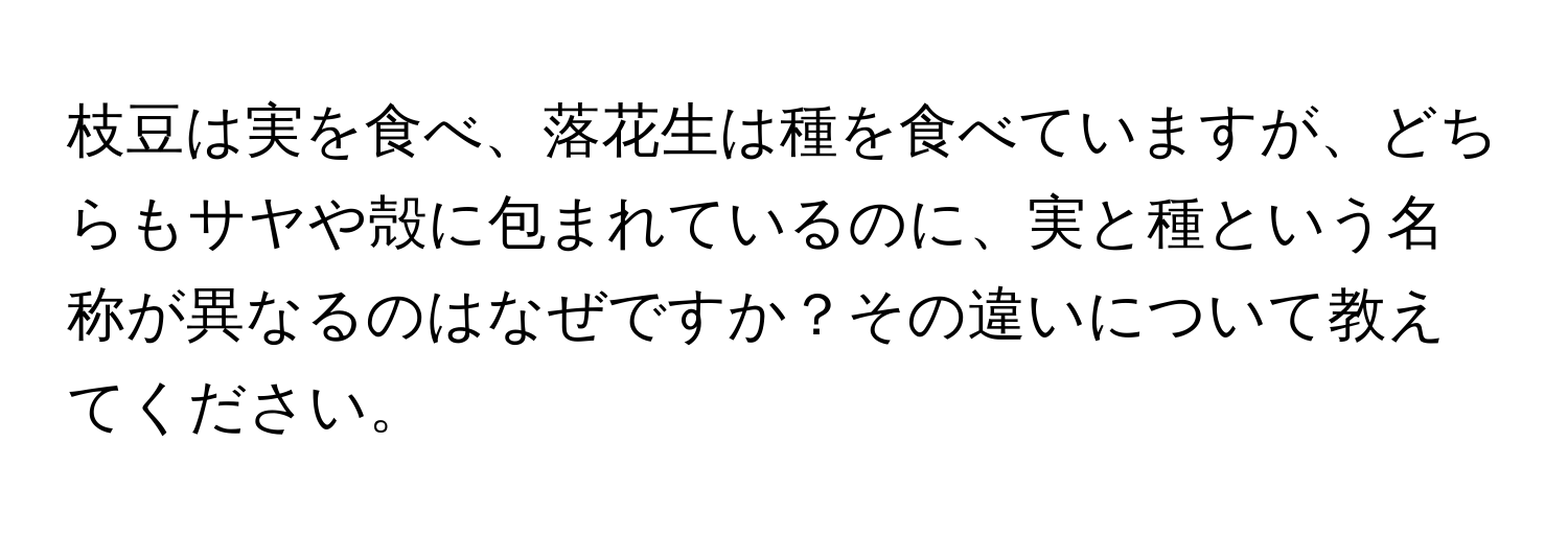 枝豆は実を食べ、落花生は種を食べていますが、どちらもサヤや殻に包まれているのに、実と種という名称が異なるのはなぜですか？その違いについて教えてください。