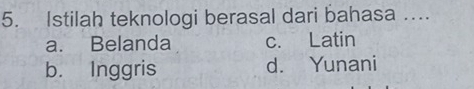 Istilah teknologi berasal dari bahasa …
a. Belanda c. Latin
b. Inggris d. Yunani