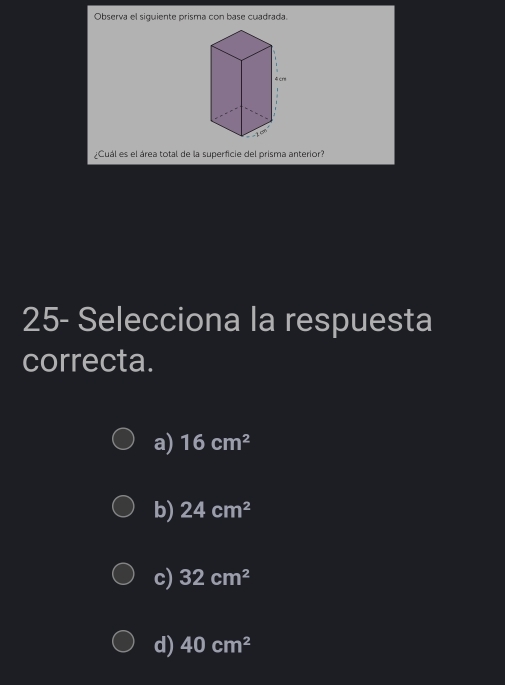 Observa el siguiente prisma con base cuadrada.
¿Cuál es el área total de la superficie del prisma anterior?
25- Selecciona la respuesta
correcta.
a) 16cm^2
b) 24cm^2
c) 32cm^2
d) 40cm^2