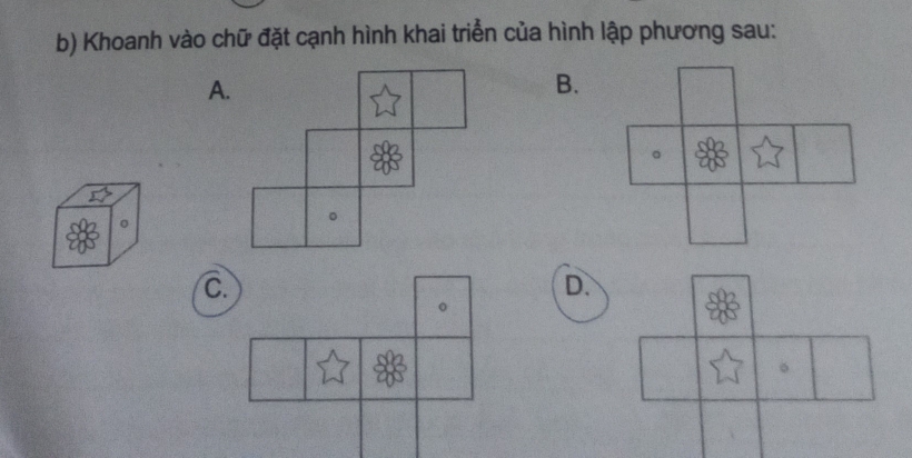 Khoanh vào chữ đặt cạnh hình khai triển của hình lập phương sau: 
A. 
B. 
C. 
D. 
o