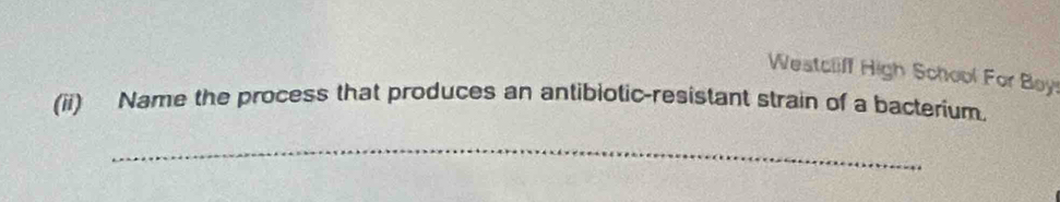 Weatcliff High School For Boy 
(ii) Name the process that produces an antibiotic-resistant strain of a bacterium. 
_