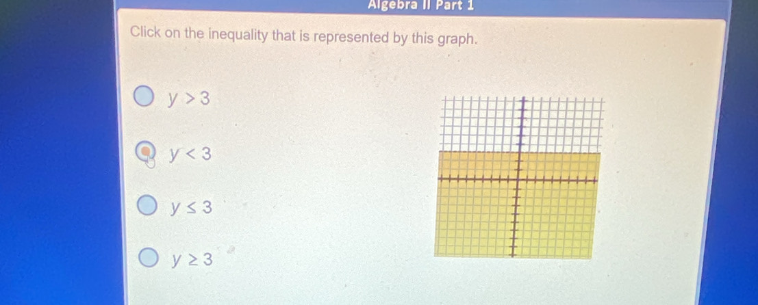 Algebra II Part 1
Click on the inequality that is represented by this graph.
y>3
y<3</tex>
y≤ 3
y≥ 3