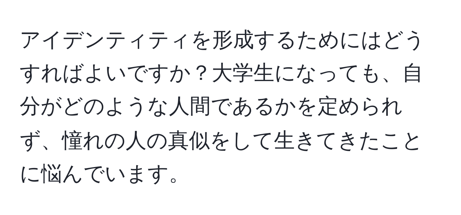 アイデンティティを形成するためにはどうすればよいですか？大学生になっても、自分がどのような人間であるかを定められず、憧れの人の真似をして生きてきたことに悩んでいます。