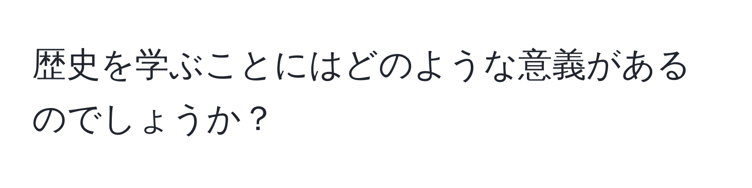 歴史を学ぶことにはどのような意義があるのでしょうか？