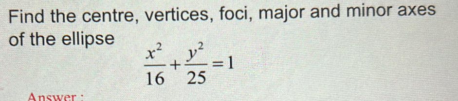 Find the centre, vertices, foci, major and minor axes 
of the ellipse
 x^2/16 + y^2/25 =1
Answer