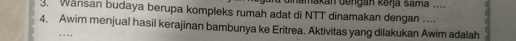 dinamakán dengán kerja sama .... 
3. Warısan budaya berupa kompleks rumah adat di NTT dinamakan dengan .... 
4. Awim menjual hasil kerajinan bambunya ke Eritrea. Aktivitas yang dilakukan Awim adalah 
....