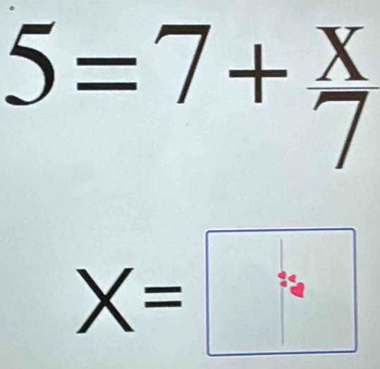 5=7+ x/7 
X=