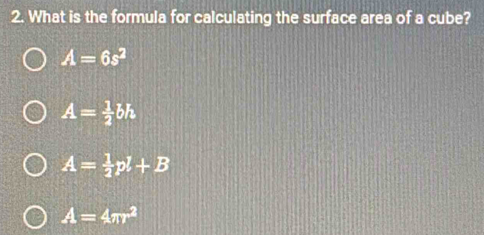 What is the formula for calculating the surface area of a cube?
A=6s^2
A= 1/2 bh
A= 1/2 pl+B
A=4π r^2