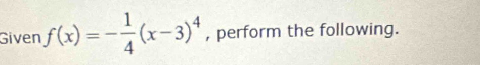 Given f(x)=- 1/4 (x-3)^4 , perform the following.