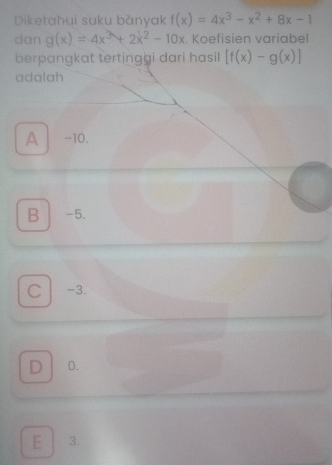 Diketahui suku banyak f(x)=4x^3-x^2+8x-1
dan g(x)=4x^3+2x^2-10x. Koefisien variabel
berpangkat tertinggi dari hasil [f(x)-g(x)]
adalah
A -10.
B -5.
C -3.
D 0.
E 3.